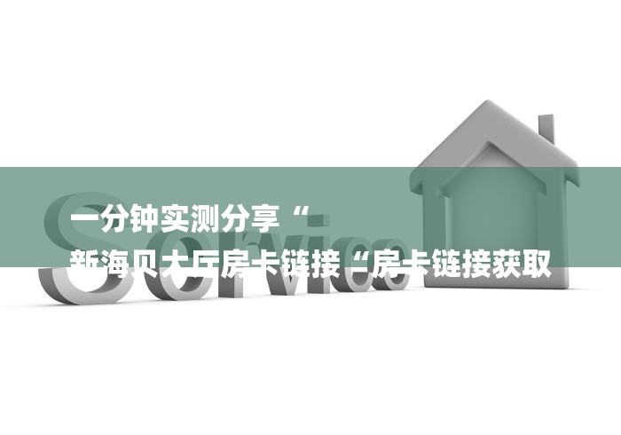 一分钟实测分享“
新海贝大厅房卡链接“房卡链接获取