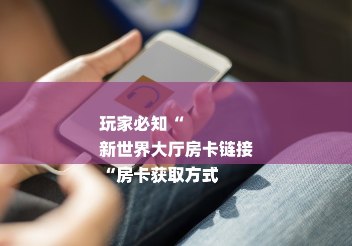 玩家必知“
新世界大厅房卡链接
“房卡获取方式