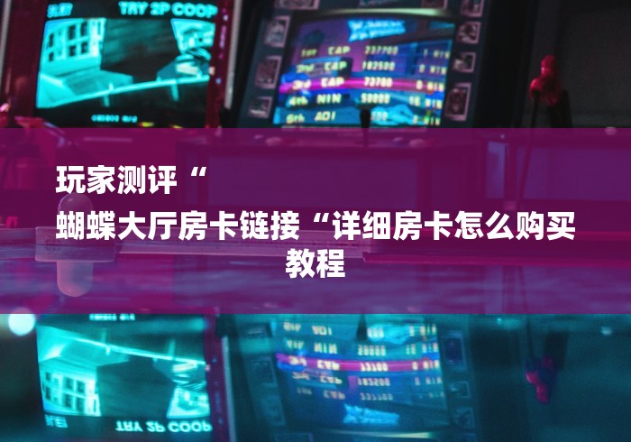 玩家测评“
蝴蝶大厅房卡链接“详细房卡怎么购买教程