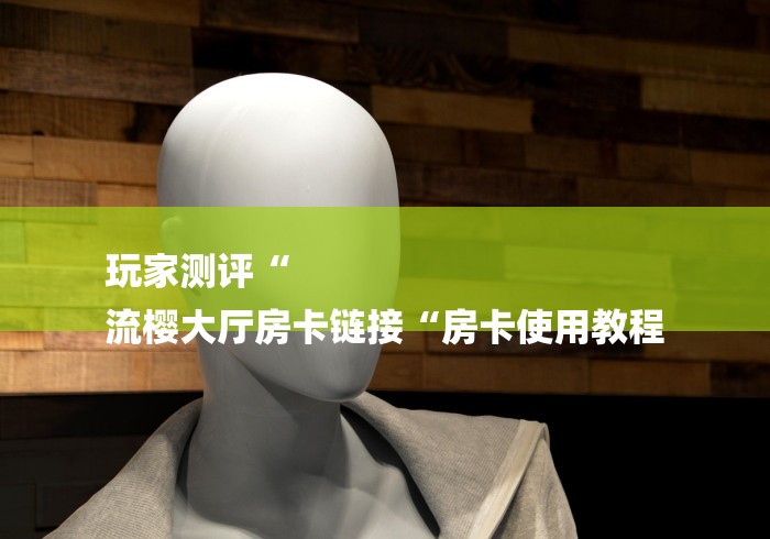 玩家测评“
流樱大厅房卡链接“房卡使用教程