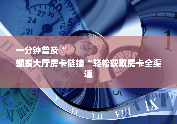 一分钟普及“
蝴蝶大厅房卡链接“轻松获取房卡全渠道