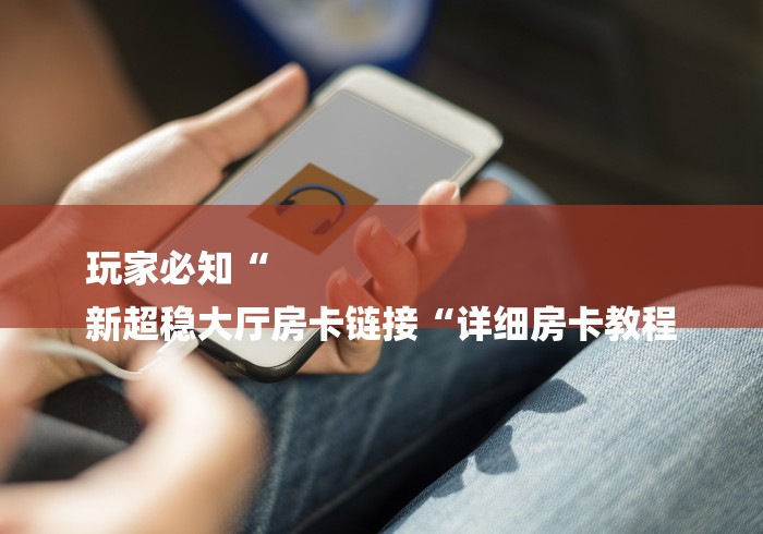玩家必知“
新超稳大厅房卡链接“详细房卡教程
