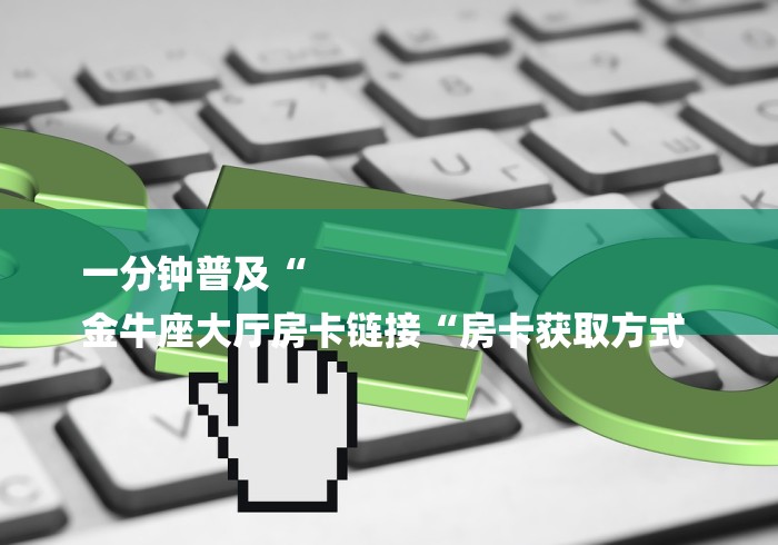 一分钟普及“
金牛座大厅房卡链接“房卡获取方式 