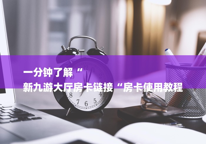 一分钟了解“
新九游大厅房卡链接“房卡使用教程