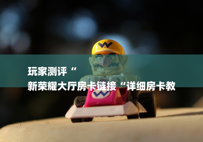 玩家测评“
新荣耀大厅房卡链接“详细房卡教