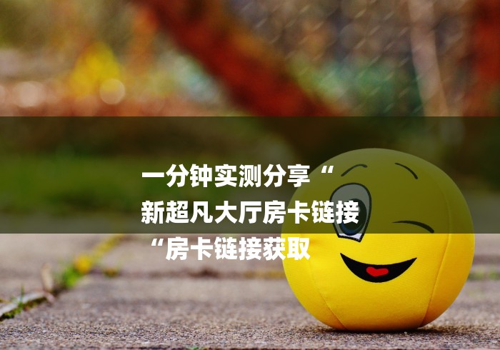 一分钟实测分享“
新超凡大厅房卡链接
“房卡链接获取