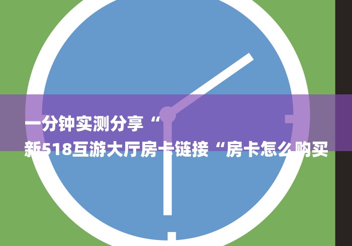 一分钟实测分享“
新518互游大厅房卡链接“房卡怎么购买