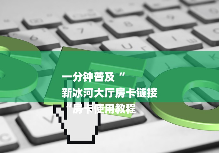 一分钟普及“
新冰河大厅房卡链接
“房卡使用教程