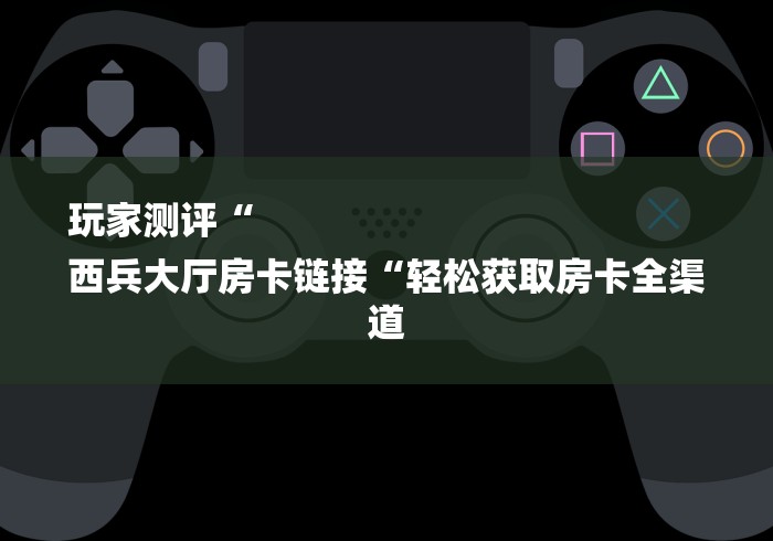 玩家测评“
西兵大厅房卡链接“轻松获取房卡全渠道