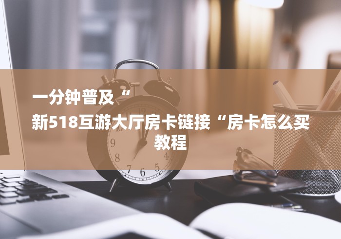 一分钟普及“
新518互游大厅房卡链接“房卡怎么买教程