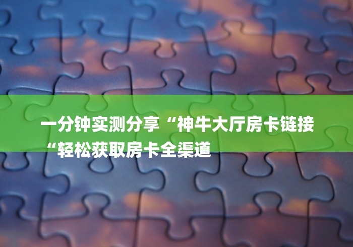 一分钟实测分享“神牛大厅房卡链接
“轻松获取房卡全渠道
