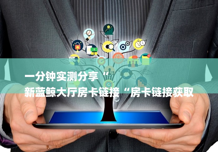 一分钟实测分享“
新蓝鲸大厅房卡链接“房卡链接获取