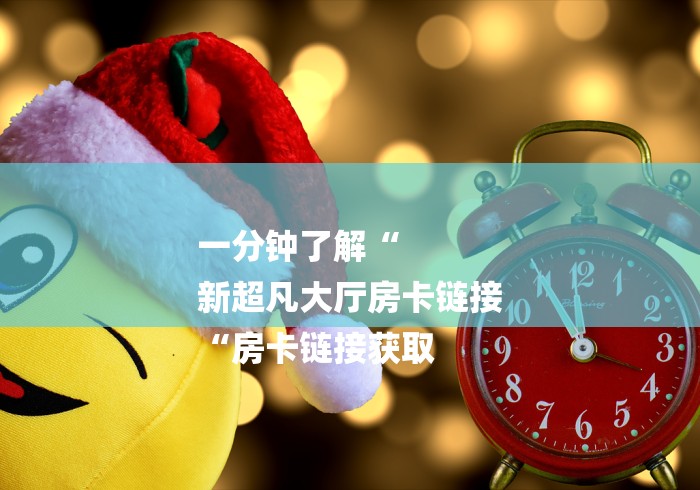 一分钟了解“
新超凡大厅房卡链接
“房卡链接获取