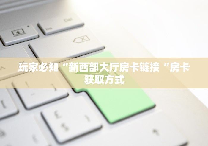 玩家必知“新西部大厅房卡链接“房卡获取方式