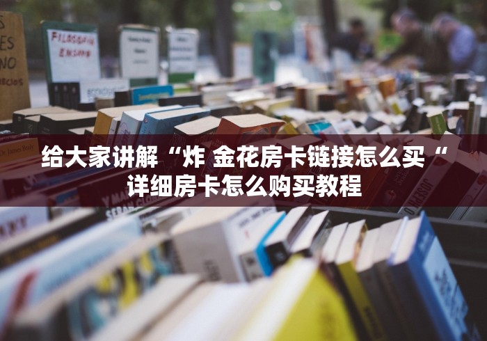 给大家讲解“炸 金花房卡链接怎么买“详细房卡怎么购买教程