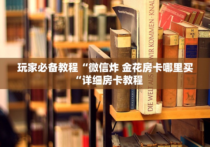 玩家必备教程“微信炸 金花房卡哪里买“详细房卡教程