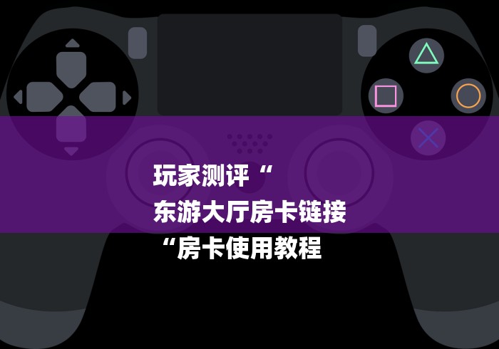 玩家测评“
东游大厅房卡链接
“房卡使用教程