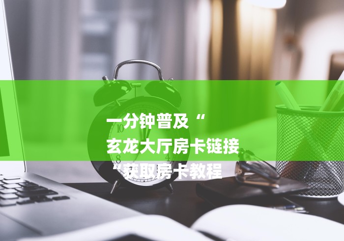 一分钟普及“
玄龙大厅房卡链接
“获取房卡教程