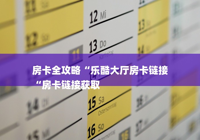 房卡全攻略“乐酷大厅房卡链接
“房卡链接获取