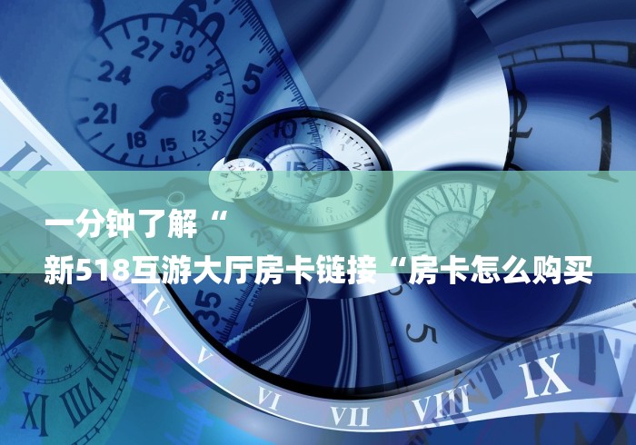一分钟了解“
新518互游大厅房卡链接“房卡怎么购买