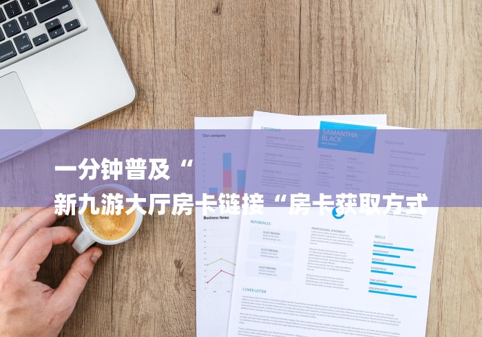 一分钟普及“
新九游大厅房卡链接“房卡获取方式