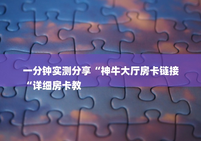 一分钟实测分享“神牛大厅房卡链接
“详细房卡教