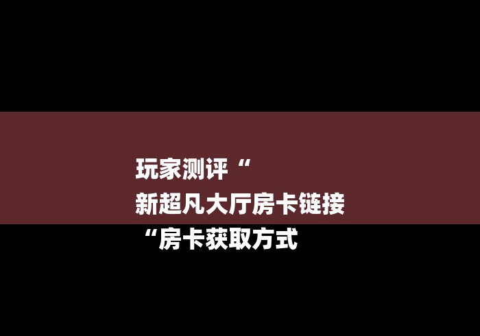 玩家测评“
新超凡大厅房卡链接
“房卡获取方式