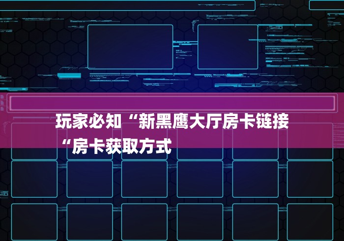 玩家必知“新黑鹰大厅房卡链接
“房卡获取方式 
