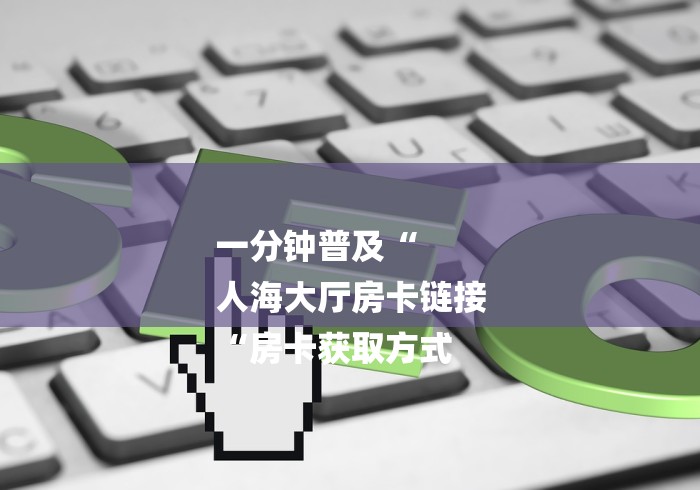 一分钟普及“
人海大厅房卡链接
“房卡获取方式