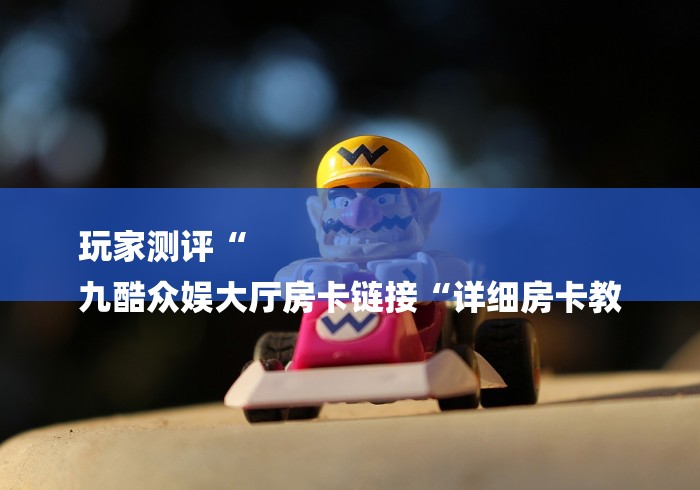 玩家测评“
九酷众娱大厅房卡链接“详细房卡教