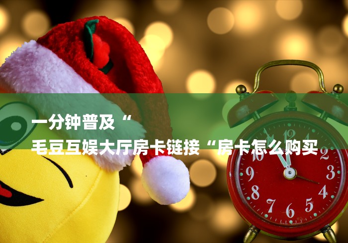 一分钟普及“
毛豆互娱大厅房卡链接“房卡怎么购买