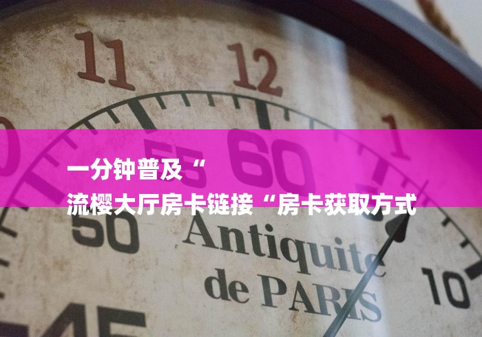 一分钟普及“
流樱大厅房卡链接“房卡获取方式