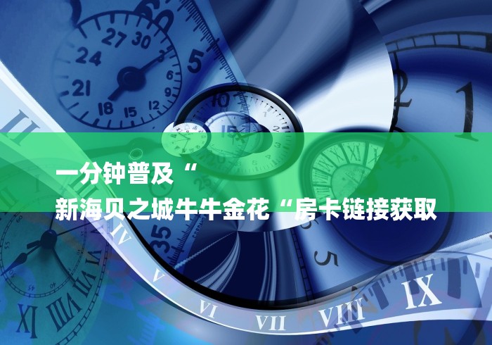 一分钟普及“
新海贝之城牛牛金花“房卡链接获取
