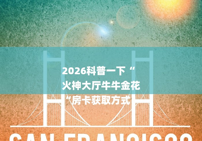 2026科普一下“
火神大厅牛牛金花
“房卡获取方式