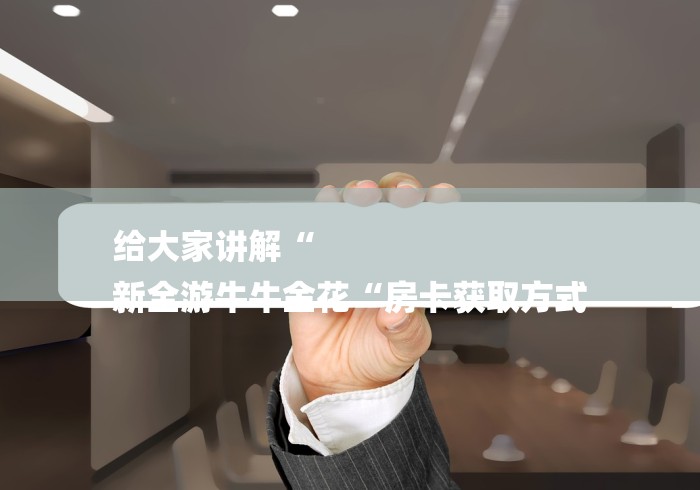 给大家讲解“
新全游牛牛金花“房卡获取方式 给大家讲解“
新全游牛牛金花“房卡获取方式