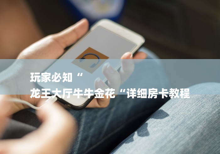 玩家必知“
龙王大厅牛牛金花“详细房卡教程