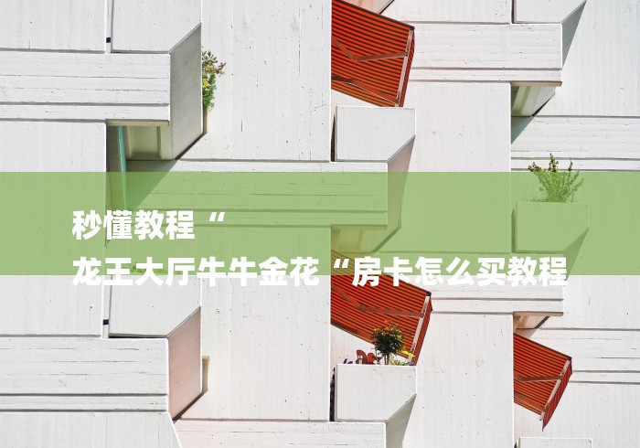 秒懂教程“
龙王大厅牛牛金花“房卡怎么买教程 秒懂教程“
龙王大厅牛牛金花“房卡怎么买教程