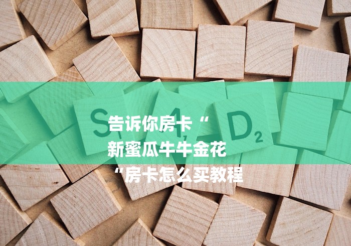 告诉你房卡“
新蜜瓜牛牛金花
“房卡怎么买教程 告诉你房卡“
新蜜瓜牛牛金花
“房卡怎么买教程