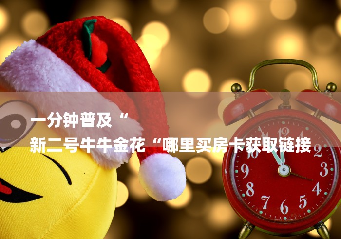 一分钟普及“
新二号牛牛金花“哪里买房卡获取链接