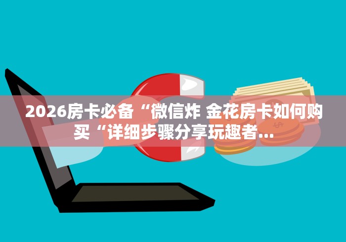 2026房卡必备“微信炸 金花房卡如何购买“详细步骤分享玩趣者... 2026房卡必备“微信炸 金花房卡如何购买“详细步骤分享玩趣者...