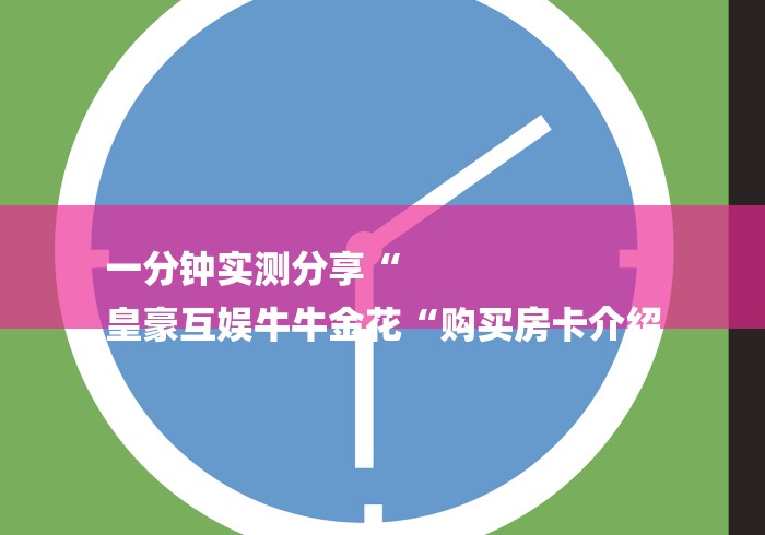 一分钟实测分享“
皇豪互娱牛牛金花“购买房卡介绍