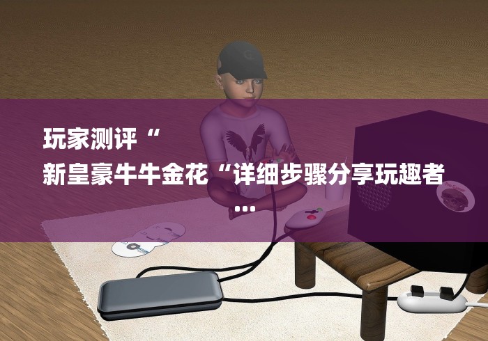 玩家测评“
新皇豪牛牛金花“详细步骤分享玩趣者...