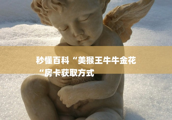 秒懂百科“美猴王牛牛金花
“房卡获取方式 秒懂百科“美猴王牛牛金花
“房卡获取方式