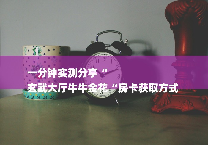 一分钟实测分享“
玄武大厅牛牛金花“房卡获取方式 