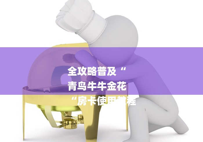 全攻略普及“
青鸟牛牛金花
“房卡使用教程 全攻略普及“
青鸟牛牛金花
“房卡使用教程