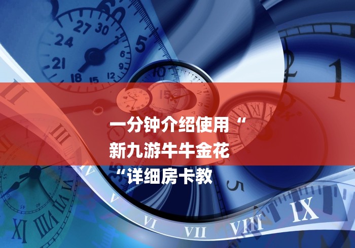 一分钟介绍使用“
新九游牛牛金花
“详细房卡教 一分钟介绍使用“
新九游牛牛金花
“详细房卡教