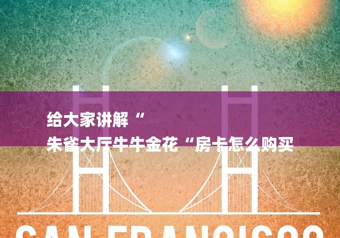 给大家讲解“
朱雀大厅牛牛金花“房卡怎么购买