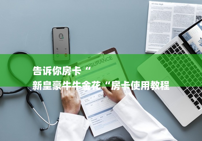 告诉你房卡“
新皇豪牛牛金花“房卡使用教程 告诉你房卡“
新皇豪牛牛金花“房卡使用教程