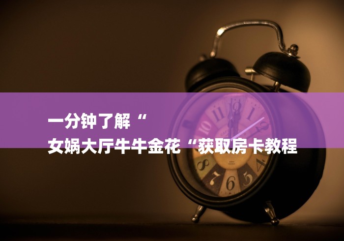 一分钟了解“
女娲大厅牛牛金花“获取房卡教程 一分钟了解“
女娲大厅牛牛金花“获取房卡教程