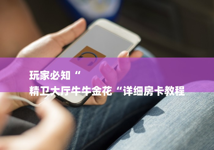 玩家必知“
精卫大厅牛牛金花“详细房卡教程